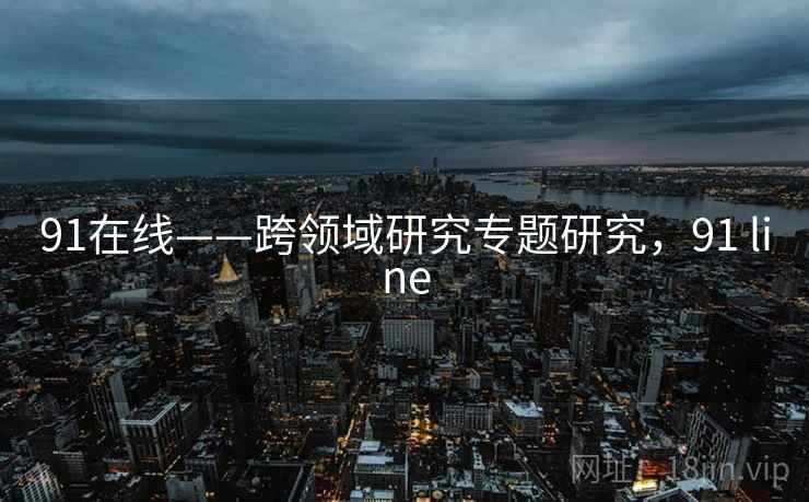 91在线——跨领域研究专题研究,91 line 91在线——跨领域研究专题研究,91 line