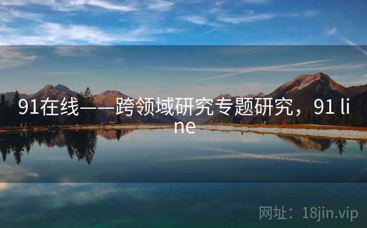 91在线——跨领域研究专题研究,91 line 91在线——跨领域研究专题研究,91 line