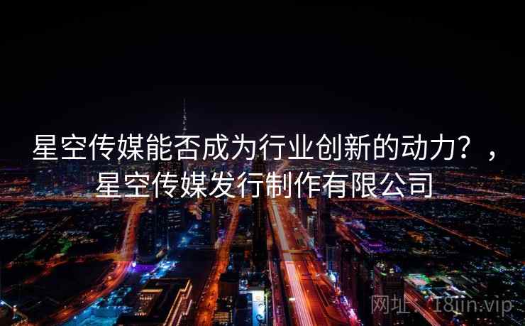 星空传媒能否成为行业创新的动力?,星空传媒发行制作有限公司 星空传媒能否成为行业创新的动力?,星空传媒发行制作有限公司