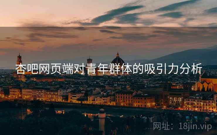 杏吧网页端对青年群体的吸引力分析 杏吧网页端对青年群体的吸引力分析