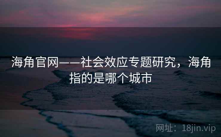 海角官网——社会效应专题研究,海角指的是哪个城市 海角官网——社会效应专题研究,海角指的是哪个城市