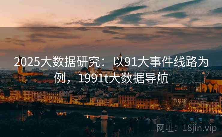 2025大数据研究:以91大事件线路为例,1991t大数据导航 2025大数据研究:以91大事件线路为例,1991t大数据导航