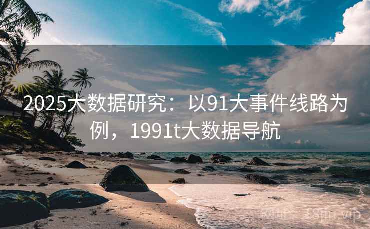 2025大数据研究:以91大事件线路为例,1991t大数据导航 2025大数据研究:以91大事件线路为例,1991t大数据导航