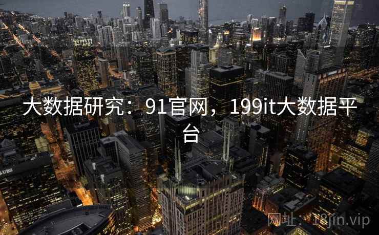 大数据研究:91官网,199it大数据平台 大数据研究:91官网,199it大数据平台