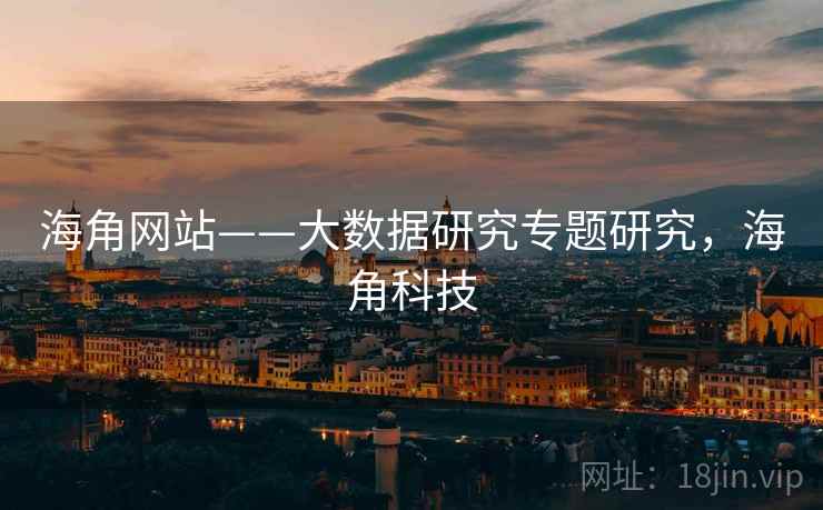 海角网站——大数据研究专题研究,海角科技 海角网站——大数据研究专题研究,海角科技