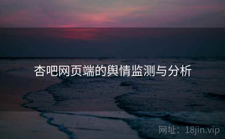 杏吧网页端的舆情监测与分析 杏吧网页端的舆情监测与分析