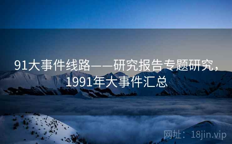 91大事件线路——研究报告专题研究,1991年大事件汇总 91大事件线路——研究报告专题研究,1991年大事件汇总