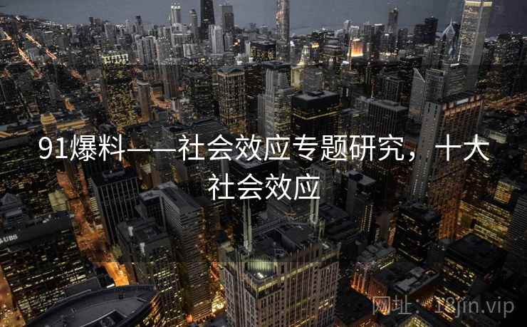 91爆料——社会效应专题研究,十大社会效应 91爆料——社会效应专题研究,十大社会效应