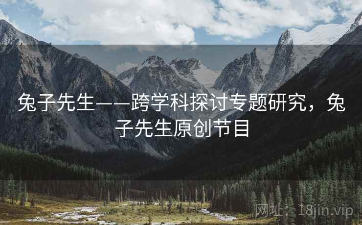 兔子先生——跨学科探讨专题研究,兔子先生原创节目 兔子先生——跨学科探讨专题研究,兔子先生原创节目