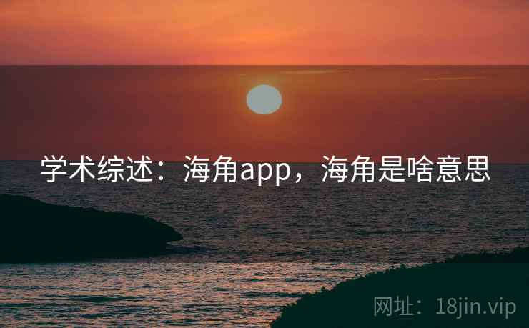 学术综述:海角app,海角是啥意思 学术综述:海角app,海角是啥意思