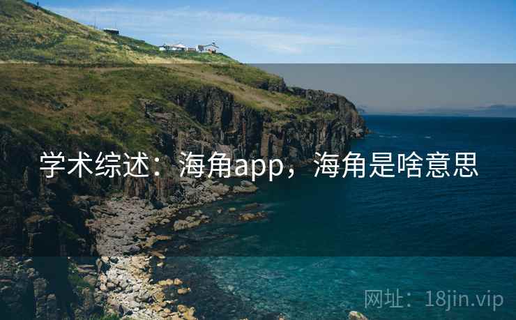 学术综述:海角app,海角是啥意思 学术综述:海角app,海角是啥意思