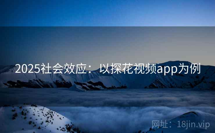 2025社会效应:以探花视频app为例 2025社会效应:以探花视频app为例